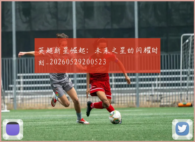英超新星崛起:未来之星的闪耀时刻_20260529200523