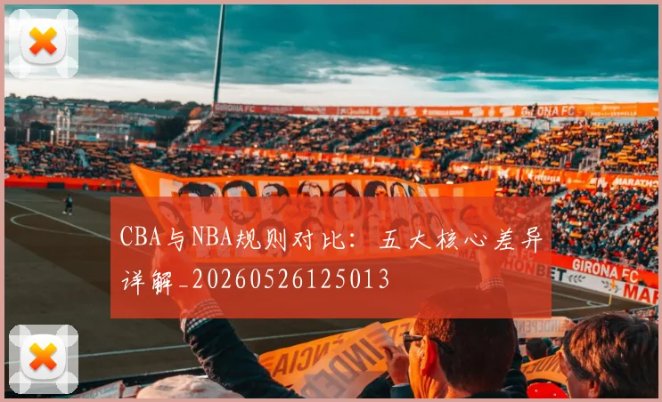 CBA与NBA规则对比：五大核心差异详解_20260526125013
