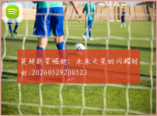 英超新星崛起:未来之星的闪耀时刻_20260529200523