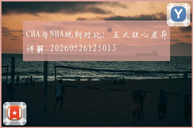 CBA与NBA规则对比:五大核心差异详解_20260526125013