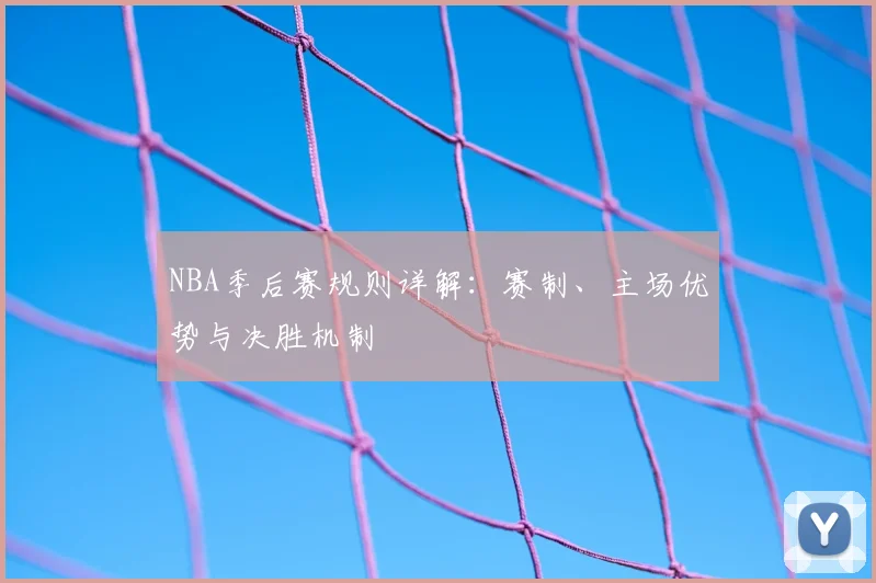 NBA季后赛规则详解:赛制、主场优势与决胜机制